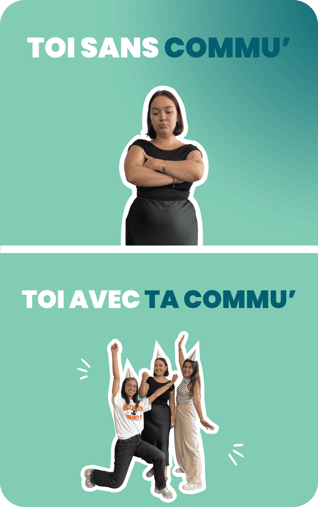 En haut, une femme bras croisés, l’air sérieux. En bas, la même accompagnée de deux autres femmes en chapeaux de fête, toutes en pleine célébration, souriantes et les bras levés. Texte : « Toi sans commu’ / Toi avec ta commu’ ».